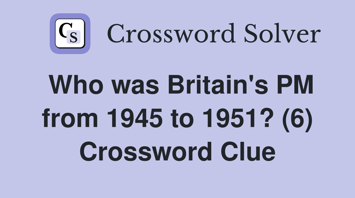 Who was Britain's PM from 1945 to 1951? (6) Crossword Clue Answers